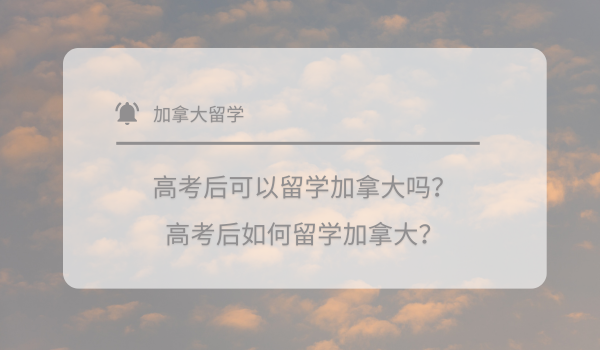 高考后可以留学加拿大吗？高考后如何留学加拿大？