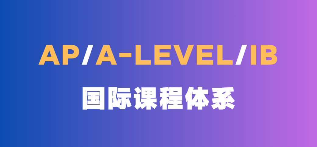 AP、A-Level、IB三大国际课程体系详细介绍（课程设置、考试及评分、适合学生）